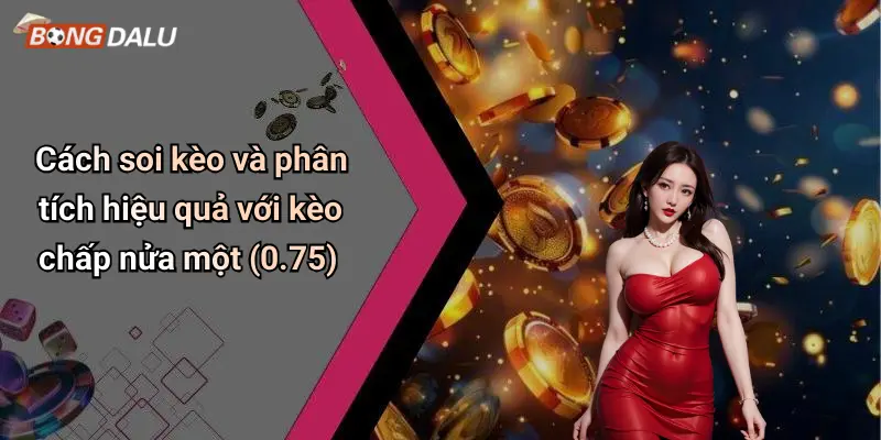 Cách soi kèo và phân tích hiệu quả với kèo chấp nửa một (0.75)