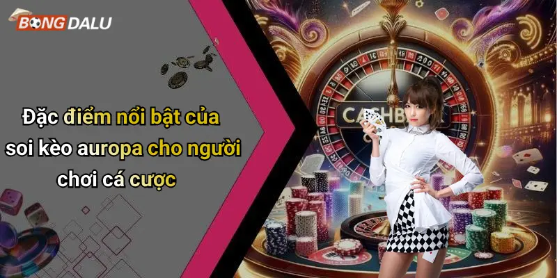Đặc điểm nổi bật của soi kèo auropa cho người chơi cá cược