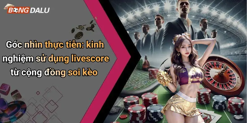Góc nhìn thực tiễn: kinh nghiệm sử dụng livescore từ cộng đồng soi kèo