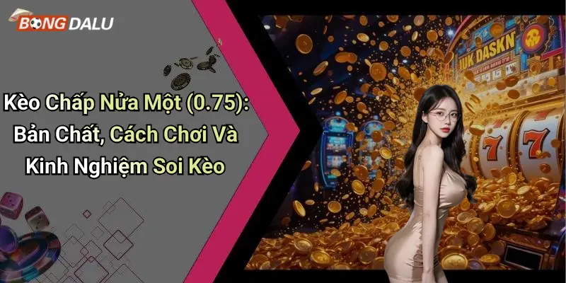 Kèo Chấp Nửa Một (0.75): Bản Chất, Cách Chơi Và Kinh Nghiệm Soi Kèo