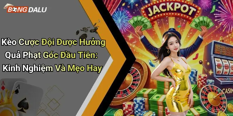 Kèo Cược Đội Được Hưởng Quả Phạt Góc Đầu Tiên: Kinh Nghiệm Và Mẹo Hay