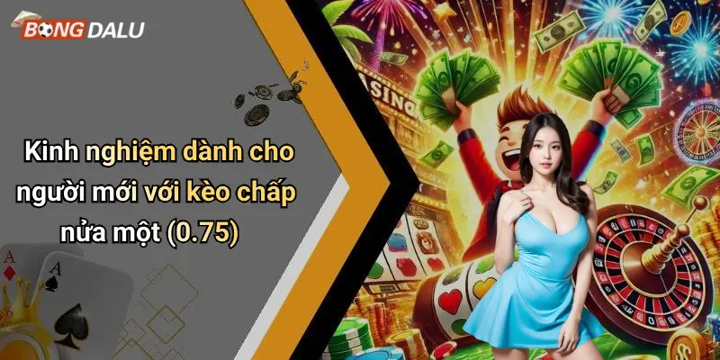 Kinh nghiệm dành cho người mới với kèo chấp nửa một (0.75)