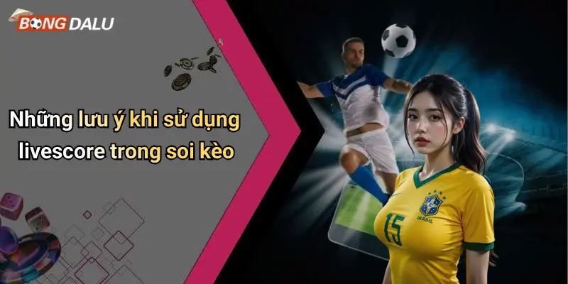 Những lưu ý khi sử dụng livescore trong soi kèo
