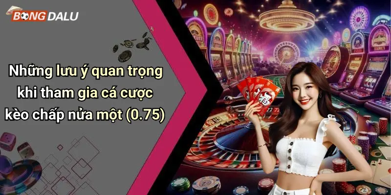 Những lưu ý quan trọng khi tham gia cá cược kèo chấp nửa một (0.75)