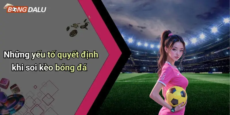 Những yếu tố quyết định khi soi kèo bóng đá