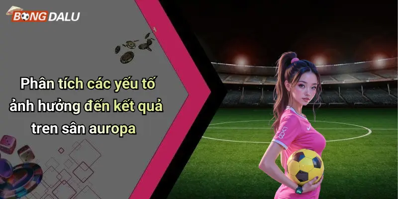 Phân tích các yếu tố ảnh hưởng đến kết quả tren sân auropa