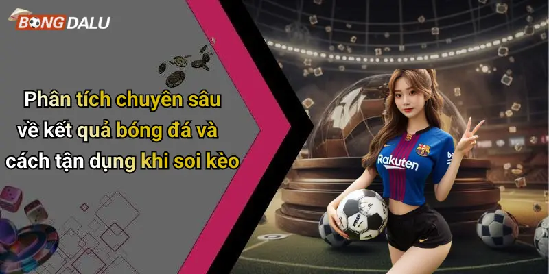 Phân tích chuyên sâu về kết quả bóng đá và cách tận dụng khi soi kèo