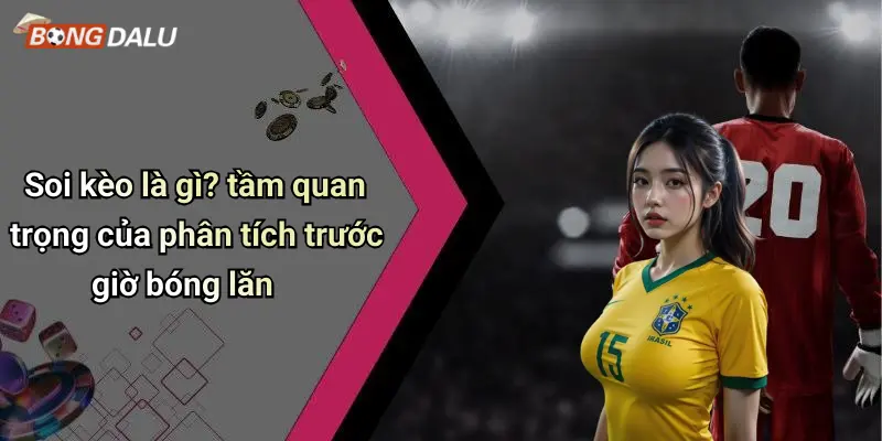 Soi kèo là gì? tầm quan trọng của phân tích trước giờ bóng lăn