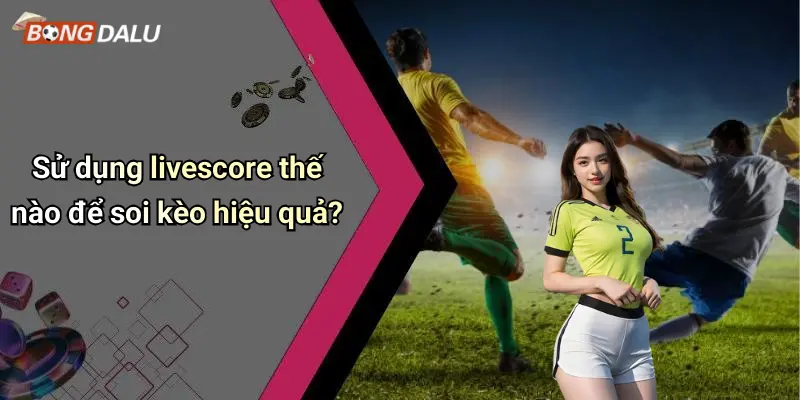Sử dụng livescore thế nào để soi kèo hiệu quả?