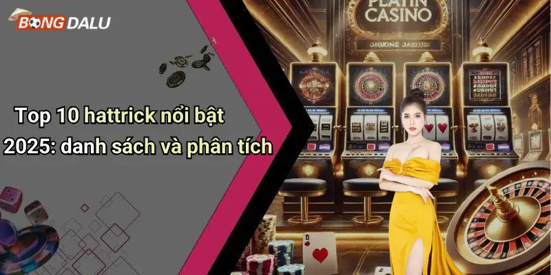 Top 10 hattrick nổi bật 2025: danh sách và phân tích