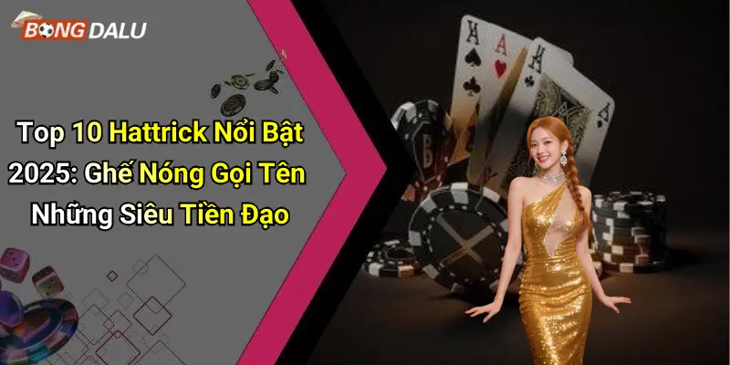 Top 10 Hattrick Nổi Bật 2025: Ghế Nóng Gọi Tên Những Siêu Tiền Đạo