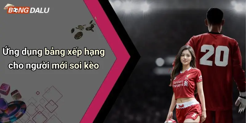 Ứng dụng bảng xếp hạng cho người mới soi kèo