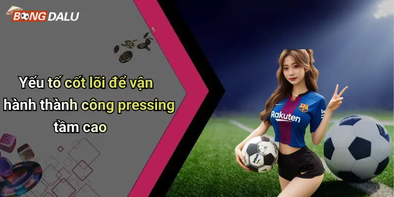 Yếu tố cốt lõi để vận hành thành công pressing tầm cao