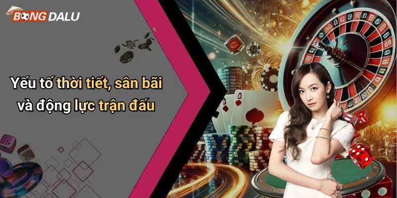Yếu tố thời tiết, sân bãi và động lực trận đấu